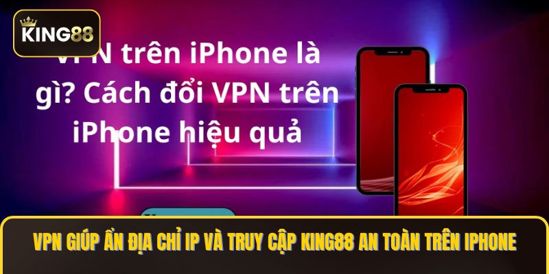VPN giúp ẩn địa chỉ IP và truy cập KING88 an toàn trên iPhone